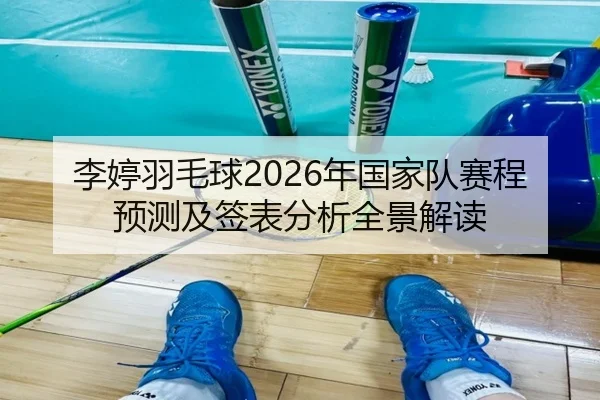 李婷羽毛球2026年国家队赛程预测及签表分析全景解读