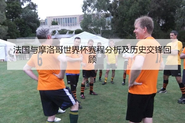 法国与摩洛哥世界杯赛程分析及历史交锋回顾